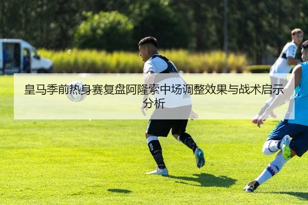 皇马季前热身赛复盘阿隆索中场调整效果与战术启示分析