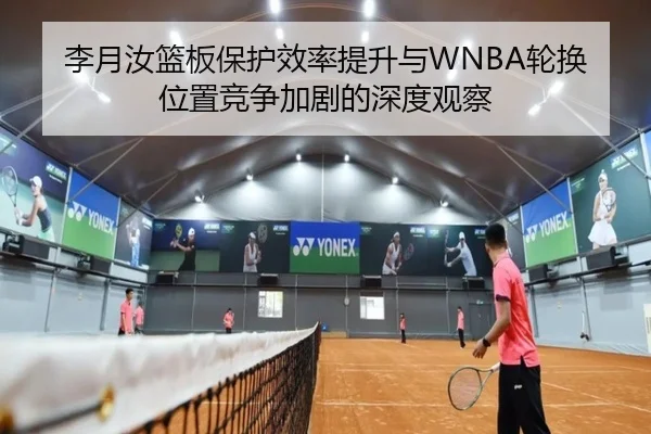 李月汝篮板保护效率提升与WNBA轮换位置竞争加剧的深度观察