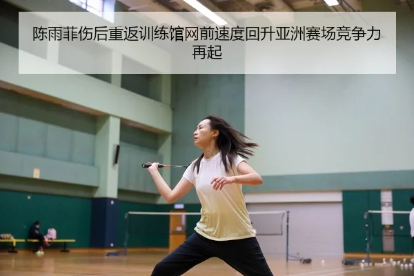 陈雨菲伤后重返训练馆网前速度回升亚洲赛场竞争力再起