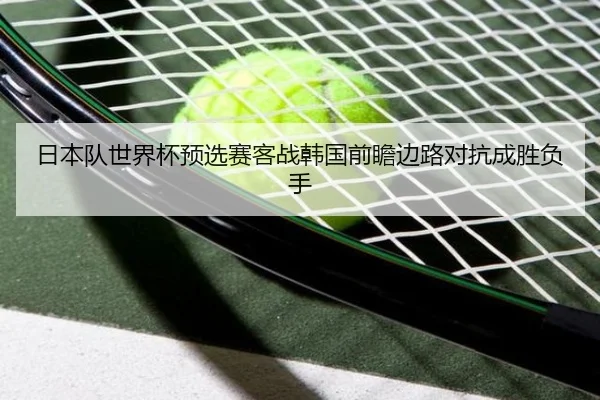 日本队世界杯预选赛客战韩国前瞻边路对抗成胜负手