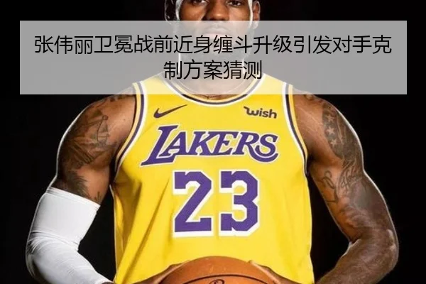 张伟丽卫冕战前近身缠斗升级引发对手克制方案猜测