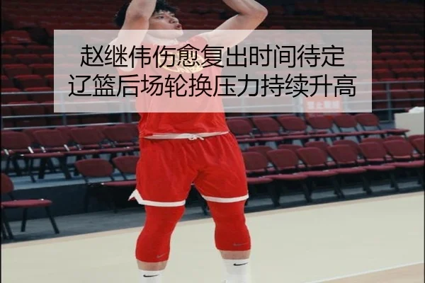 赵继伟伤愈复出时间待定 辽篮后场轮换压力持续升高
