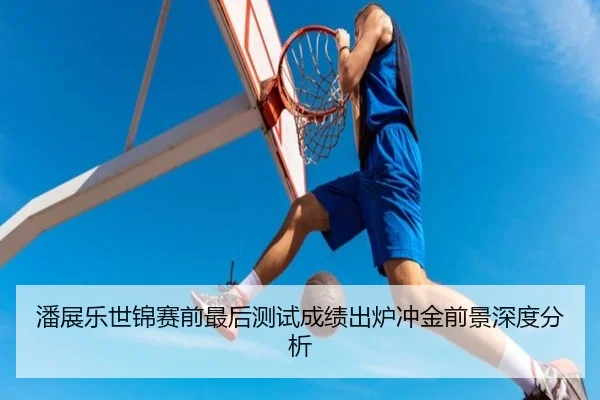 潘展乐世锦赛前最后测试成绩出炉冲金前景深度分析